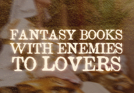 25 Fantasy Books with Enemies-to-Lovers Romances