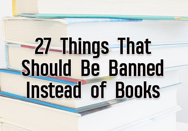 27 Things That Should Be Banned Instead of Books