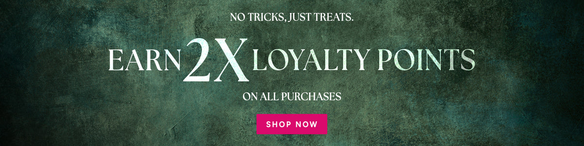 No Tricks, Just Treats. Earn 2x Loyalty Points on all purchases - Shop Now