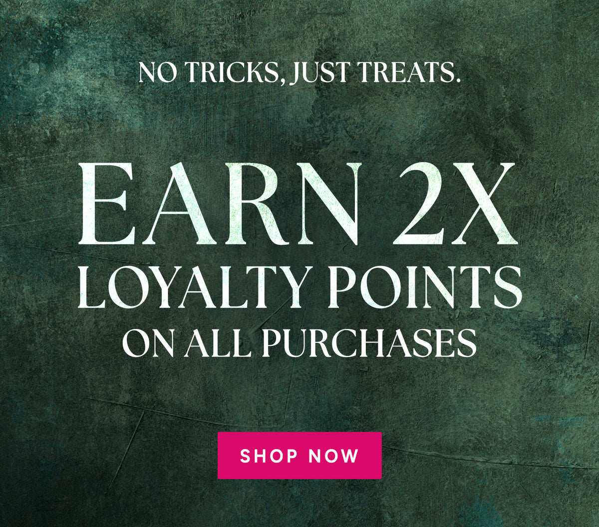 Moody green textured banner reading “No tricks, just treats. Earn 2x loyalty points on all purchases.” with a pink Shop Now button.
