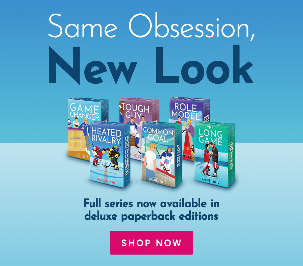 Same Obsession, New Look. Rachel Reid’s full Game Changers series is now available in deluxe paperback: Game Changer, Heated Rivalry, Tough Guy, Common Goal, Role Model, and The Long Game. Shop now.